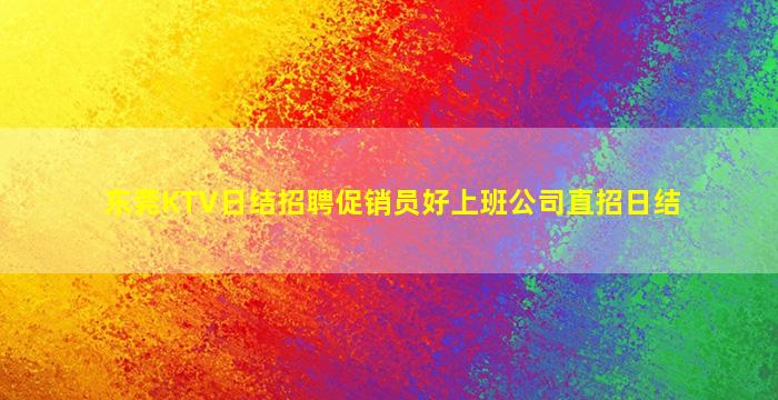 东莞KTV日结招聘促销员好上班公司直招日结